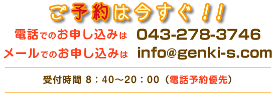 予約お申し込み　次は、あなたの番です。予約は今すぐ（電話予約優先）電話でお申し込み→043-278-3746　メールでお申し込み→info@genki-s.com　受付時間→8：40から20：00